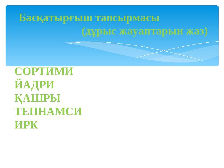 Басқатырғыш тапсырмасы (дұрыс жауаптарын жаз) СОРТИМИ ЙАДРИ ҚАШРЫ ТЕПНАМСИ ИРК