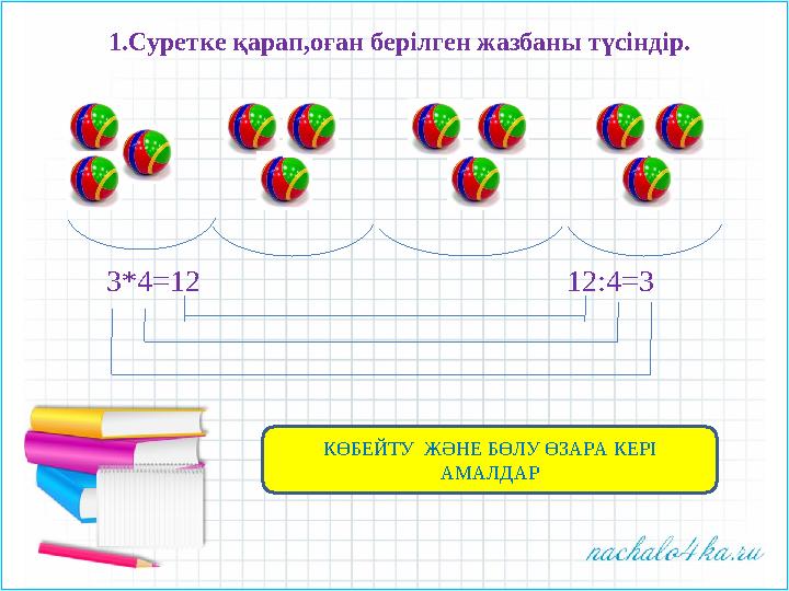 1.Суретке қарап,оған берілген жазбаны түсіндір. 3*4 =12 12 : 4 = 3 КӨБЕЙТУ ЖӘНЕ