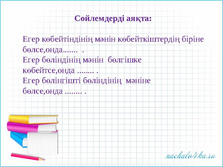 Сөйлемдерді аяқта: Егер көбейтіндінің мәнін көбейткіштердің біріне бөлсе,онда....... . Егер бөліндіні