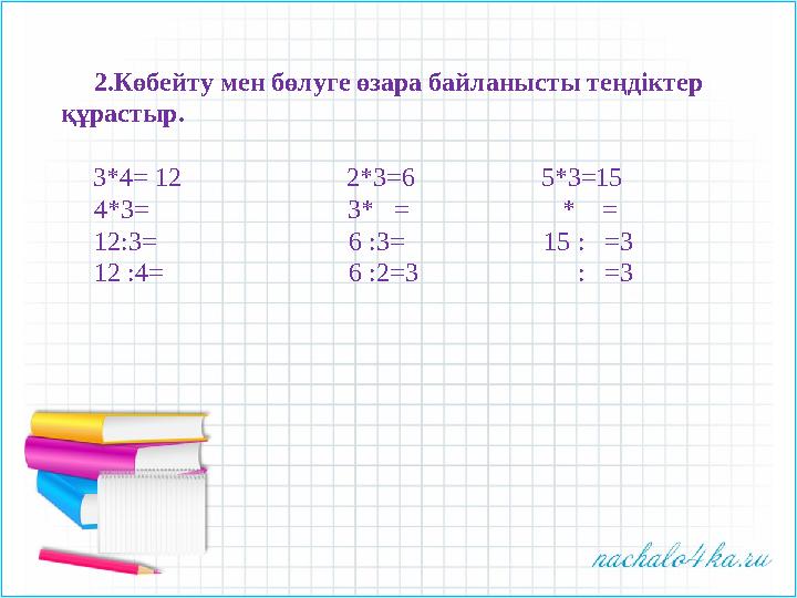 2.Көбейту мен бөлуге өзара байланысты теңдіктер құрастыр. 3*4 = 12 2*3=6