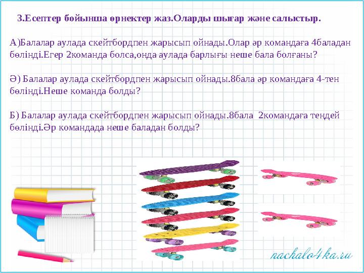 3.Есептер бойынша өрнектер жаз.Оларды шығар және салыстыр. А)Балалар аулада скейтбордпен жарысып ойнады.Олар әр командаға 4б