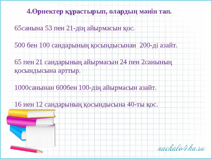 4.Өрнектер құрастырып, олардың мәнін тап. 65санына 53 пен 21-дің айырмасын қос. 500 бен 100 сандарының қосындысынан 200