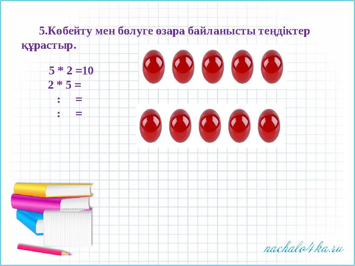 5.Көбейту мен бөлуге өзара байланысты теңдіктер құрастыр. 5 * 2 =10 2 * 5 = :