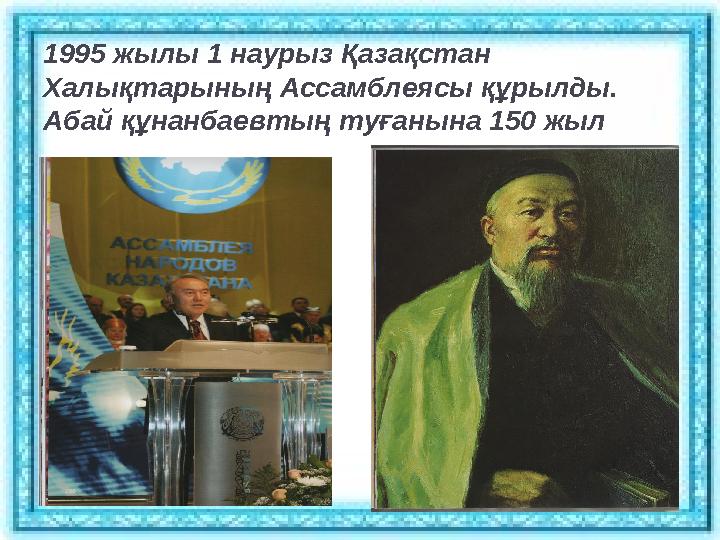 1995 жылы 1 наурыз Қазақстан Халықтарының Ассамблеясы құрылды. Абай құнанбаевтың туғанына 150 жыл