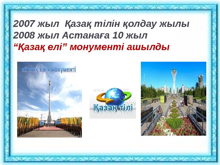 2007 жыл Қазақ тілін қолдау жылы 2008 жыл Астанаға 10 жыл “Қазақ елі” монументі ашылды