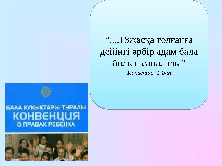 “ ....18жасқа толғанға дейінгі әрбір адам бала болып саналады” Конвенция 1-бап“ ....18жасқа толғанға дейінгі әрбір адам бала