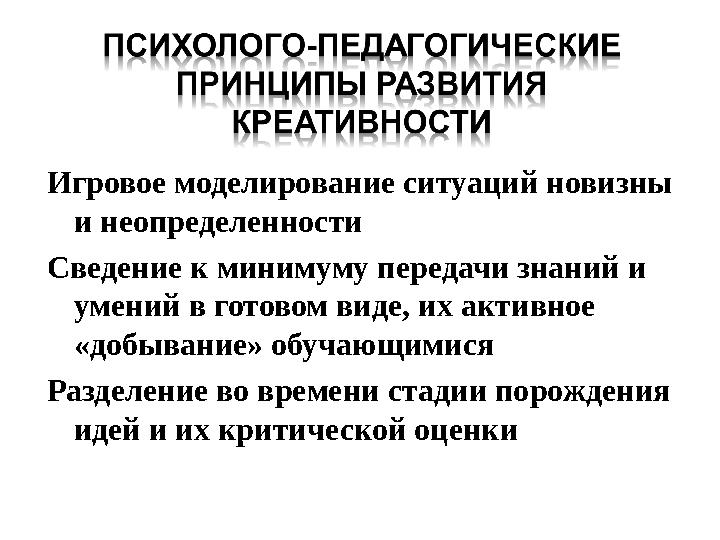 Игровое моделирование ситуаций новизны и неопределенности Сведение к минимуму передачи знаний и умений в готовом виде, их акти