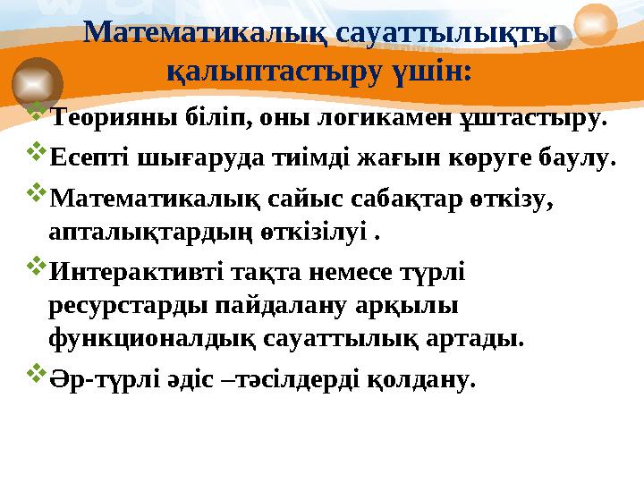 Математикалық сауаттылықты қалыптастыру үшін:  Теорияны біліп, оны логикамен ұштастыру.  Есепті шығаруда тиімді жағын көруге