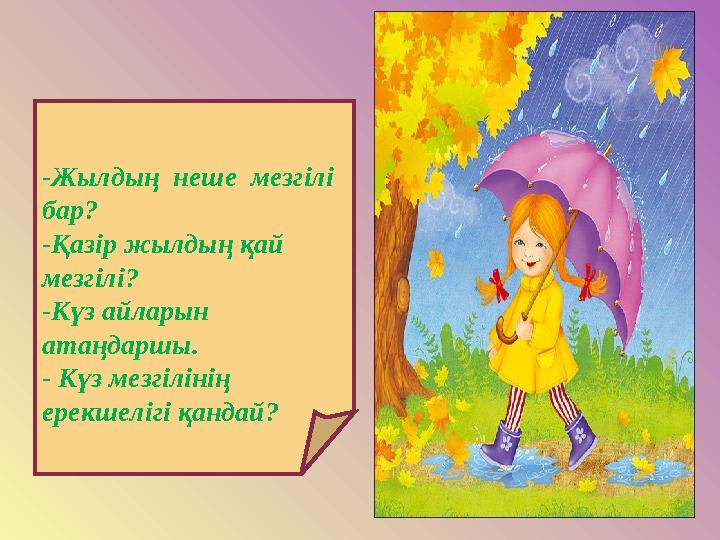 -Жылдың неше мезгілі бар? -Қазір жылдың қай мезгілі? -Күз айларын атаңдаршы. - Күз мезгілінің ерекшелігі қандай?