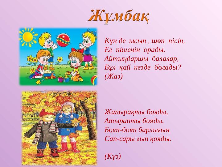 Күн де ысып , шөп пісіп, Ел пішенін орады. Айтыңдаршы балалар, Бұл қай кезде болады? (Жаз) Жапырақты бояды, Атырапты боя