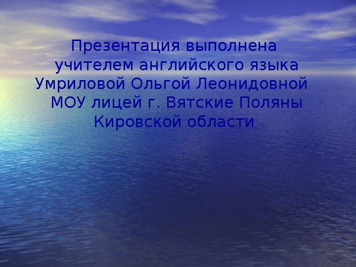 Презентация выполнена учителем английского языка Умриловой Ольгой Леонидовной МОУ лицей г. Вятские Поляны Кировской области