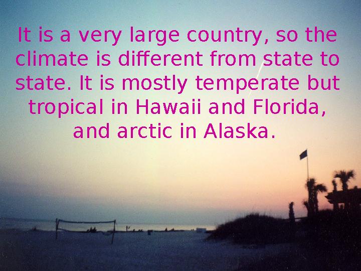 It is a very large country, so the climate is different from state to state. It is mostly temperate but tropical in Hawaii an