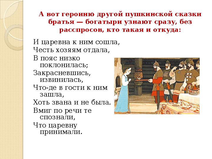 А вот героиню другой пушкинской сказки братья — богатыри узнают сразу, без расспросов, кто такая и откуда: И царевна к ним сош