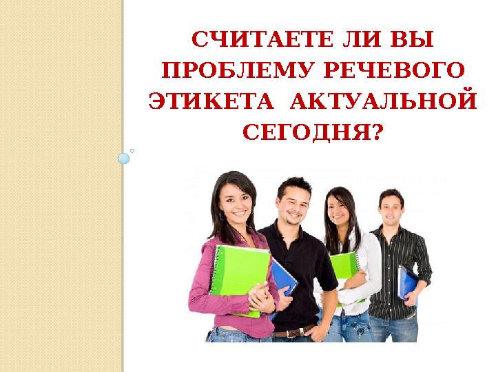 СЧИТАЕТЕ ЛИ ВЫ ПРОБЛЕМУ РЕЧЕВОГО ЭТИКЕТА АКТУАЛЬНОЙ СЕГОДНЯ?