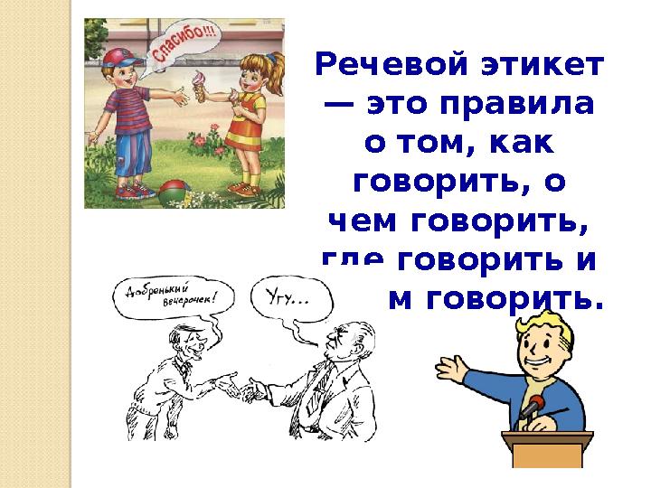 Речевой этикет — это правила о том, как говорить, о чем говорить, где говорить и с кем говорить.