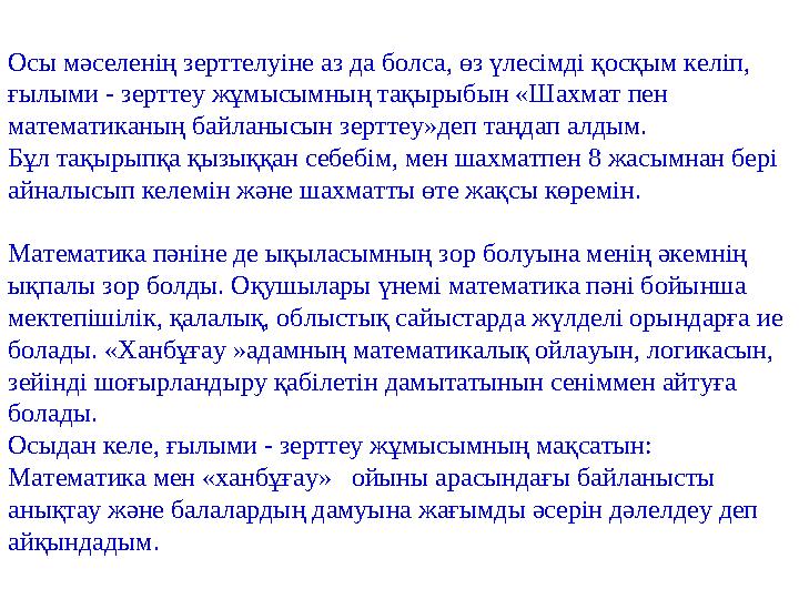 Осы мәселенің зерттелуіне аз да болса, өз үлесімді қосқым келіп, ғылыми - зерттеу жұмысымның тақырыбын «Шахмат пен математикан