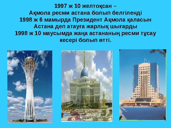 1997 ж 10 желтоқсан – Ақмола ресми астана болып белгіленді 1998 ж 6 мамырда Президент Ақмола қаласын Астана деп атауға жарлық ш