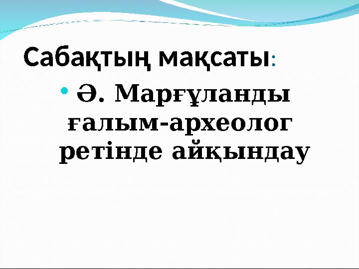 Сабақтың мақсаты :  Ә. Марғұланды ғалым-археолог ретінде айқындау