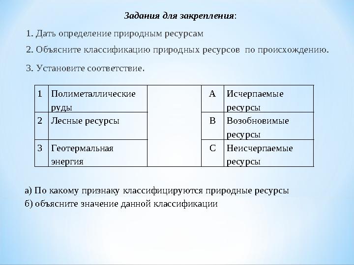 Задания для закрепления : 1. Дать определение природным ресурсам 2. Объясните классификацию природных ресурсов по происхождению