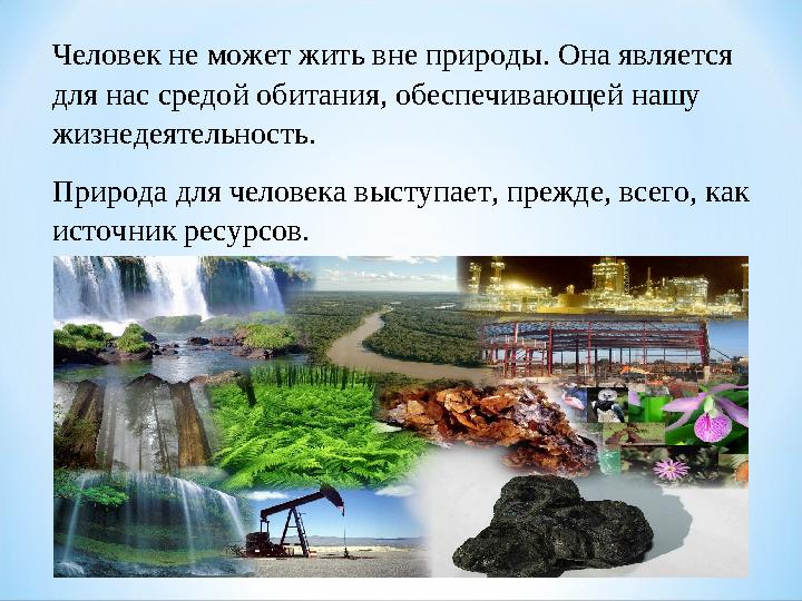 Человек не может жить вне природы. Она является для нас средой обитания, обеспечивающей нашу жизнедеятельность. Природа для ч