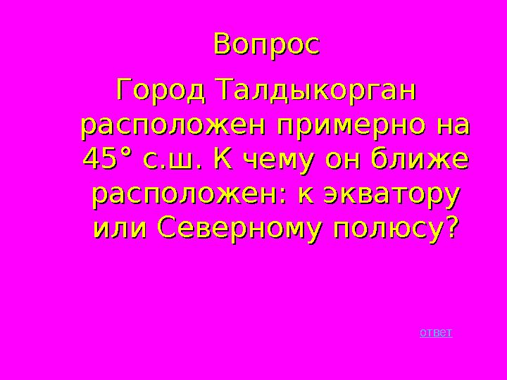 ВопросВопрос Город Талдыкорган Город Талдыкорган расположен примерно на расположен примерно на 45° с.ш. К чему он ближе 45° с.