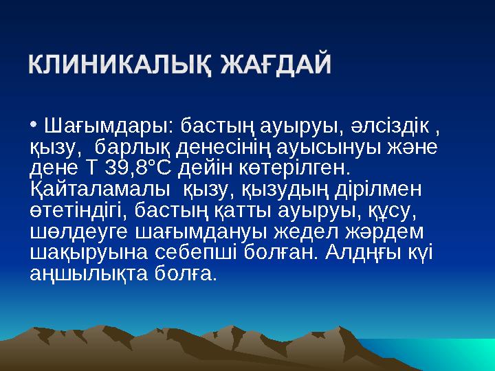 • Шағымдары: бастың ауыруы, әлсіздік , қызу, барлық денесінің ауысынуы және дене Т 39,8°С дейін көтерілген. Қайталамалы