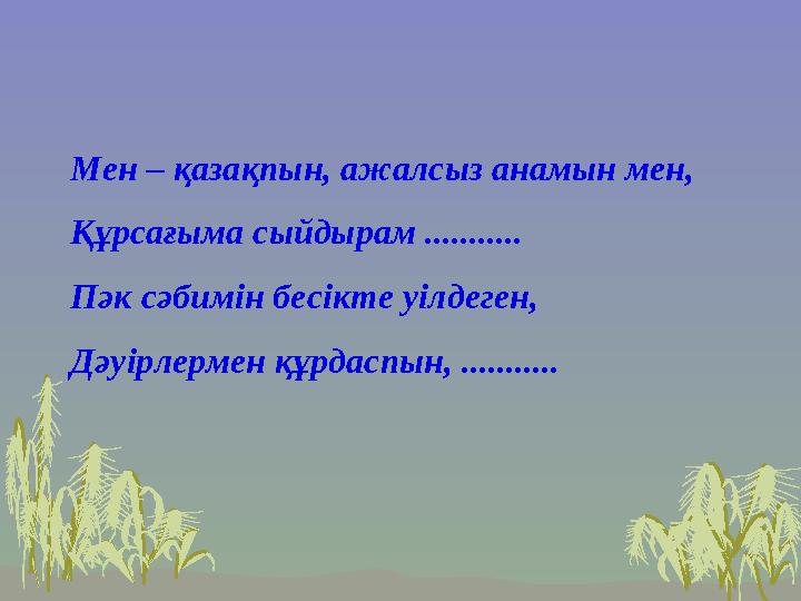 Мен – қазақпын, ажалсыз анамын мен, Құрсағыма сыйдырам ........... Пәк сәбимін бесікте уілдеген, Дәуірлермен құрдаспын, ........