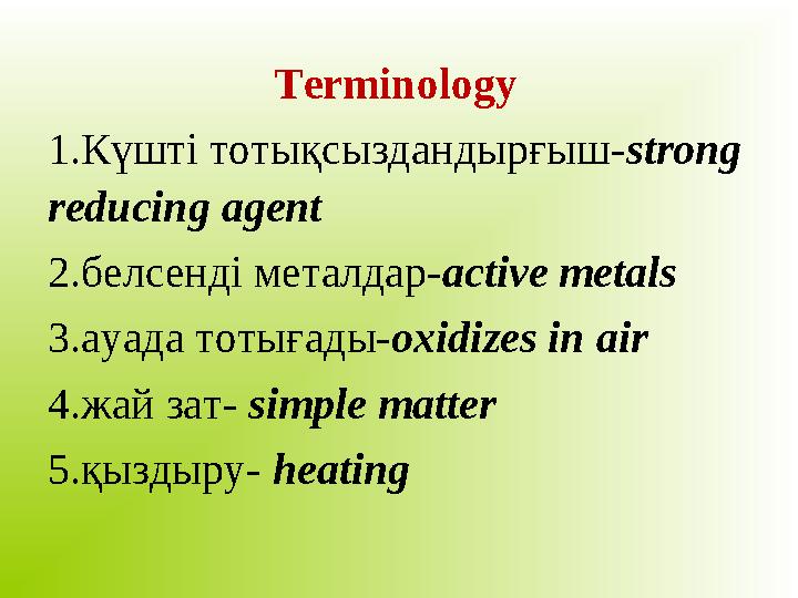 Terminology 1.Күшті тотықсыздандырғыш- strong reducing agent 2.белсенді металдар- active metals 3.ауада тотығады- oxidizes in a