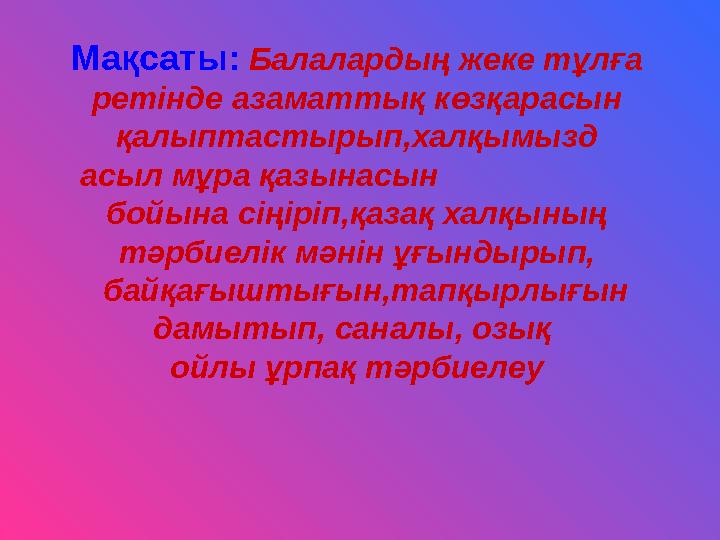 Мақсаты: Балалардың жеке тұлға ретінде азаматтық көзқарасын қалыптастырып,халқымызд асыл мұра қазынасын