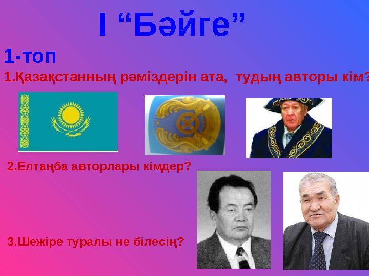 I “Бәйге” 1-топ 1 .Қазақстанның рәміздерін ата, тудың авторы кім? 2.Елтаңба авторлары кімдер? 3.Шежір