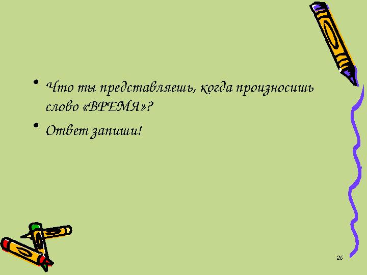 • Что ты представляешь, когда произносишь слово «ВРЕМЯ»? • Ответ запиши! 26