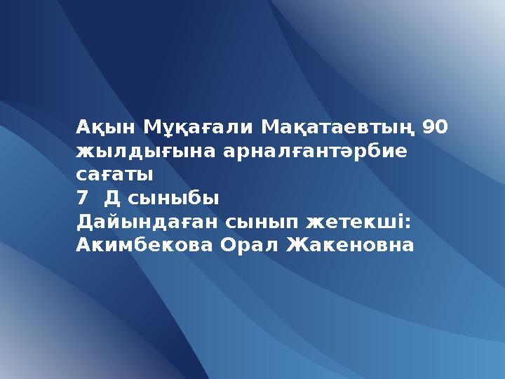 Ақын Мұқағали Мақатаевтың 90 жылдығына арналғантәрбие сағаты 7 Д сыныбы Дайындаған сынып жетекші: Акимбекова Орал Жакеновна