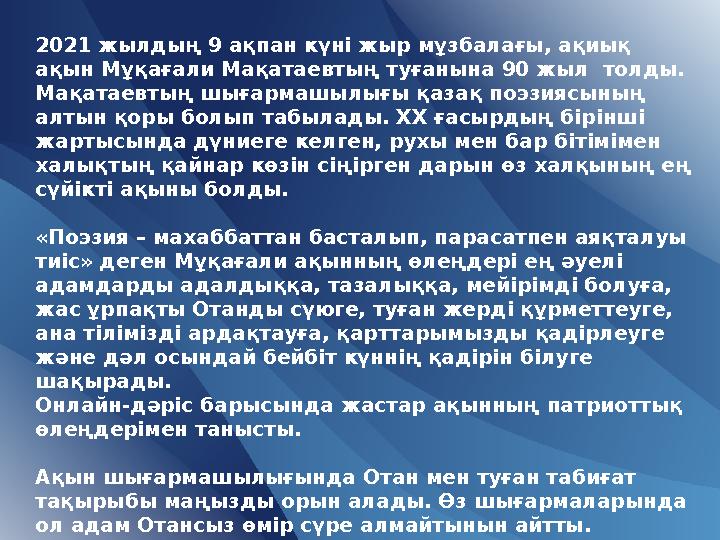 2021 жылдың 9 ақпан күні жыр мұзбалағы, ақиық ақын Мұқағали Мақатаевтың туғанына 90 жыл толды. Мақатаевтың шығармашылығы қаз