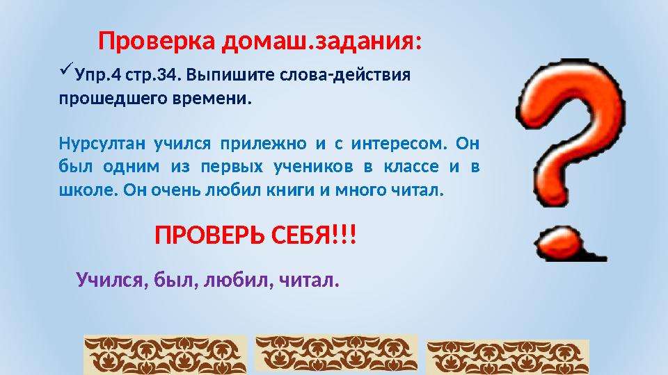 Проверка домаш.задания:  Упр.4 стр.34. Выпишите слова-действия прошедшего времени. Нурсултан учился прилежно и с интерес