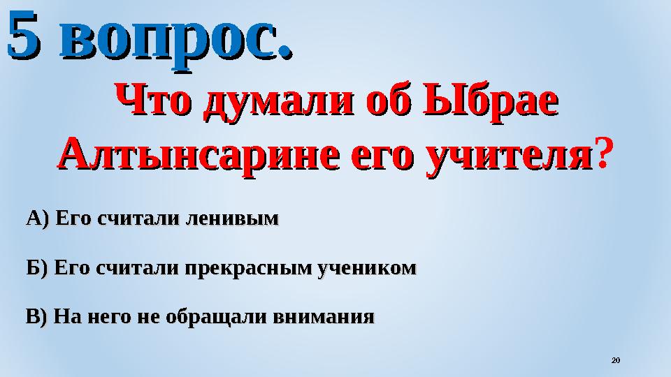 5 вопрос.5 вопрос. Что думали об Ыбрае Что думали об Ыбрае Алтынсарине его учителяАлтынсарине его учителя ? В) На него не обращ