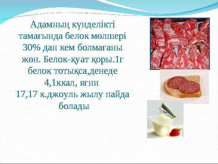 Адамны ң күнделікті тамағында белок мөлшері 30% дан кем болмағаны жөн. Белок - қуат қоры. 1г белок тоты қса,денеде 4,1ккал