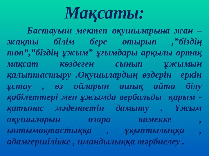 Мақсаты: Бастауыш мектеп оқушыларына жан – жақты білім бере отырып ,”біздің топ”,”біздің ұжым” ұғымдары а