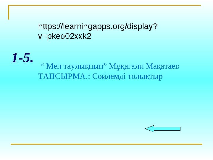1-5. https://learningapps.org/display? v=pkeo02xxk2 “ Мен таулықпын” Мұқағали Мақатаев ТАПСЫРМА.: Сөйлемді толықтыр
