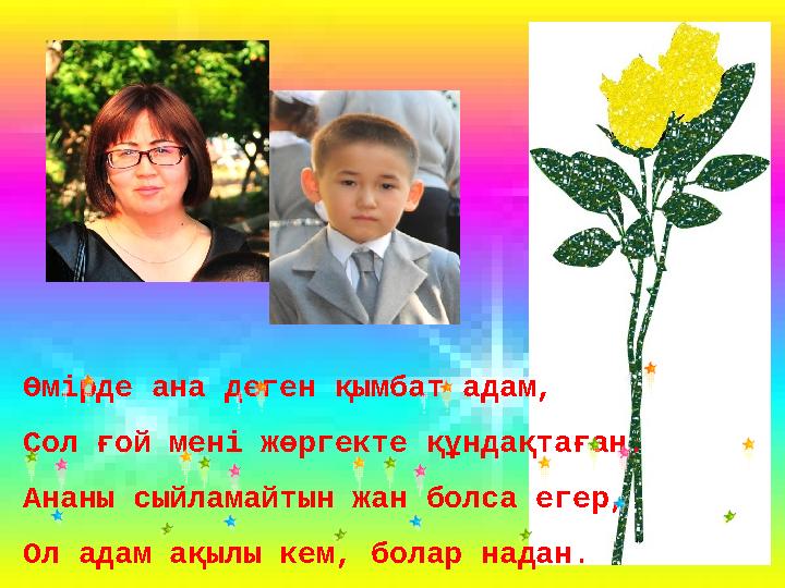 Өмірде ана деген қымбат адам, Сол ғой мені жөргекте құндақтаған. Ананы сыйламайтын жан болса егер, Ол адам ақылы кем, болар нада