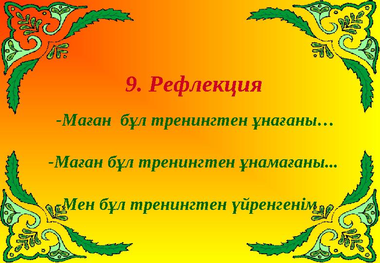 9. Рефлекция -Маған бұл тренингтен ұнағаны… -Маған бұл тренингтен ұнамағаны... -Мен бұл тренингтен үйренгенім ...