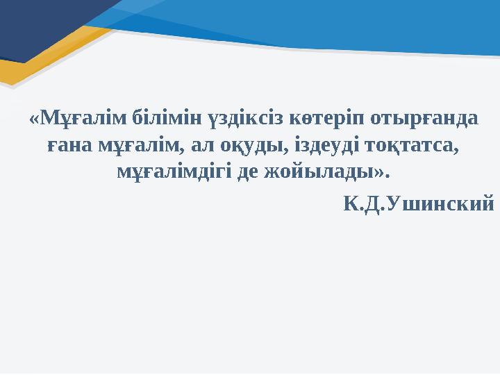 «Мұғалім білімін үздіксіз көтеріп отырғанда ғана мұғалім, ал оқуды, іздеуді тоқтатса, мұғалімдігі де жойылады». К.Д.Ушинский