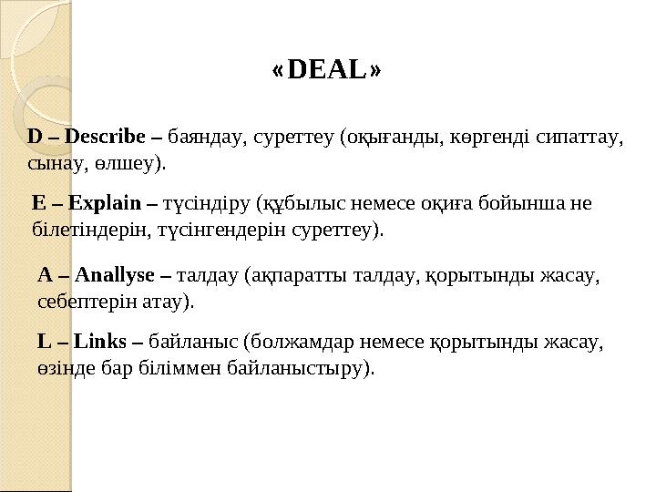 « DEAL » D – Describe – баяндау, суреттеу (оқығанды, көргенді сипаттау, сынау, өлшеу). E – Explain – түсіндіру (құбылыс н