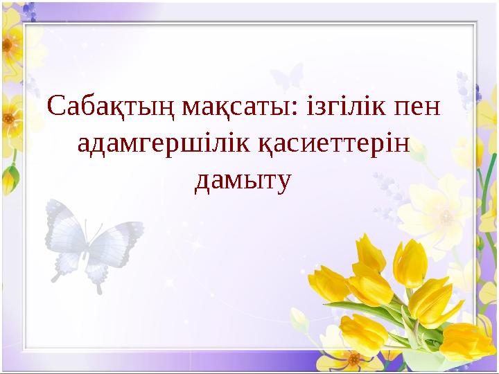 Сабақтың мақсаты: ізгілік пен адамгершілік қасиеттерін дамыту