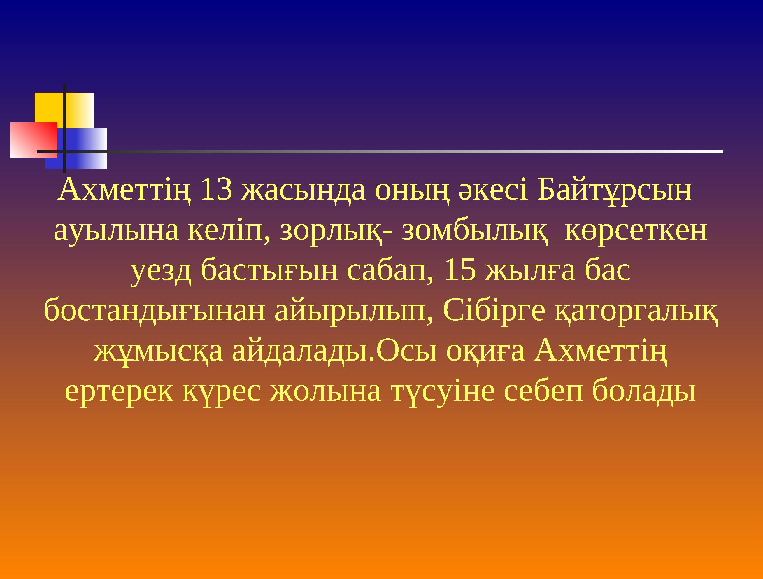 Ахметтің 13 жасында оның әкесі Байтұрсын ауылына келіп, зорлық- зомбылық көрсеткен уезд бастығын сабап, 15 жылға бас бост