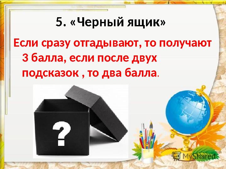 5. «Черный ящик» Если сразу отгадывают, то получают 3 балла, если после двух подсказок , то два балла .