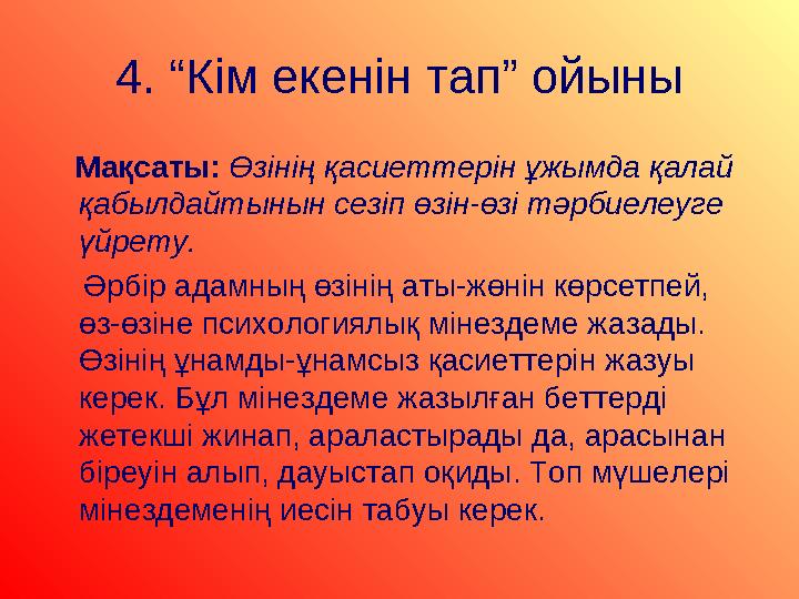 4. “Кім екенін тап” ойыны Мақсаты: Өзінің қасиеттерін ұжымда қалай қабылдайтынын сезіп өзін-өзі тәрбиелеуге үйрету.