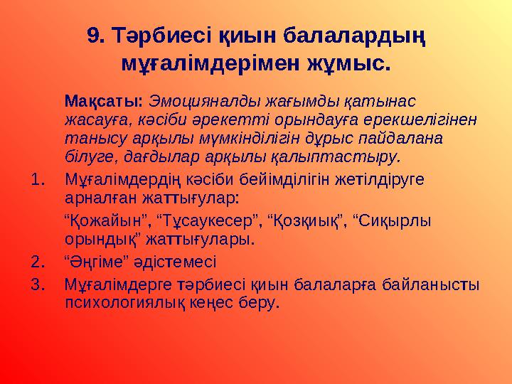 9 . Тәрбиесі қиын балалардың мұғалімдерімен жұмыс. Мақсаты: Эмоцияналды жағымды қатынас жасауға, кәсіби әрекетті оры