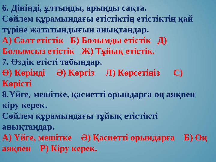 6. Дініңді, ұлтыңды, арыңды сақта. Сөйлем құрамындағы етістіктің етістіктің қай түріне жататындығын анықтаңдар. А) Салт етістік 6. Дініңді, ұлтыңды, арыңды сақта. Сөйлем құрамындағы етістіктің етістіктің қай түріне жататындығын анықтаңдар. А) Салт етістік