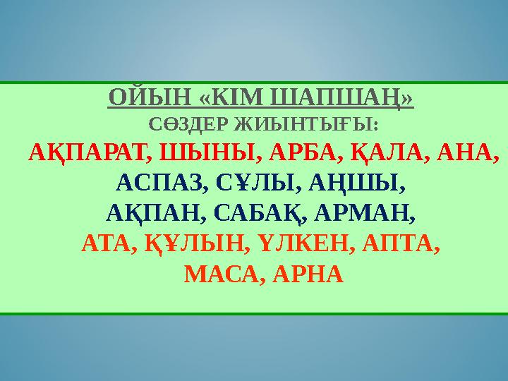 ОЙЫН «КІМ ШАПШАҢ» СӨЗДЕР ЖИЫНТЫҒЫ: АҚПАРАТ, ШЫНЫ, АРБА, ҚАЛА, АНА, АСПАЗ, СҰЛЫ, АҢШЫ, АҚПАН, САБАҚ, АРМАН, АТА, ҚҰЛЫН, ҮЛКЕ ОЙЫН «КІМ ШАПШАҢ» СӨЗДЕР ЖИЫНТЫҒЫ: АҚПАРАТ, ШЫНЫ, АРБА, ҚАЛА, АНА, АСПАЗ, СҰЛЫ, АҢШЫ, АҚПАН, САБАҚ, АРМАН, АТА, ҚҰЛЫН, ҮЛКЕ