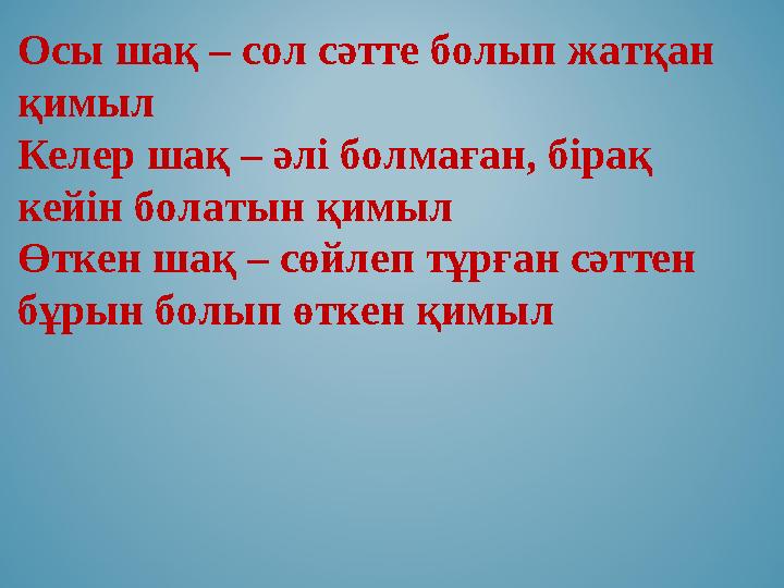 Осы шақ – сол сәтте болып жатқан қимыл Келер шақ – әлі болмаған, бірақ кейін болатын қимыл Өткен шақ – сөйлеп тұрған сәттен Осы шақ – сол сәтте болып жатқан қимыл Келер шақ – әлі болмаған, бірақ кейін болатын қимыл Өткен шақ – сөйлеп тұрған сәттен
